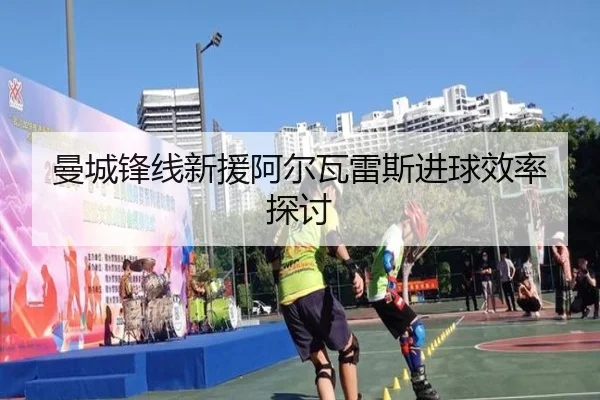 曼城锋线新援阿尔瓦雷斯进球效率探讨
