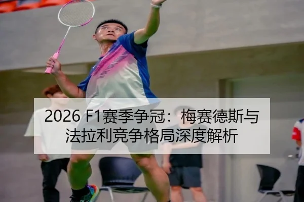2026 F1赛季争冠：梅赛德斯与法拉利竞争格局深度解析